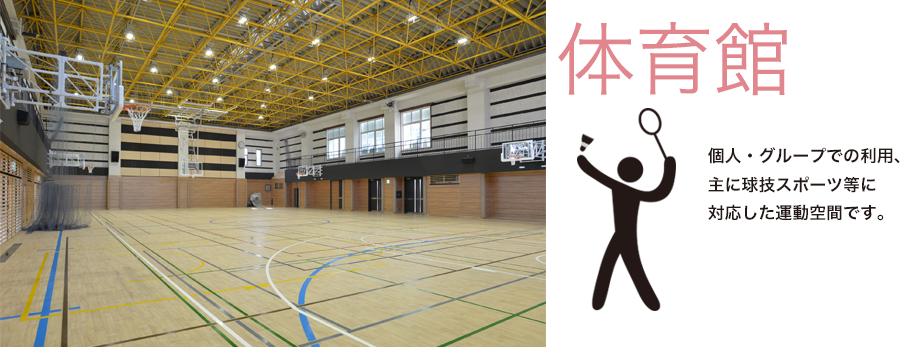 体育館：個人・グループでの利用、主に球技スポーツ等に対応した運動空間です。